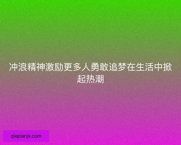 冲浪精神激励更多人勇敢追梦在生活中掀起热潮