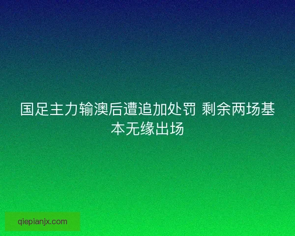国足主力输澳后遭追加处罚 剩余两场基本无缘出场