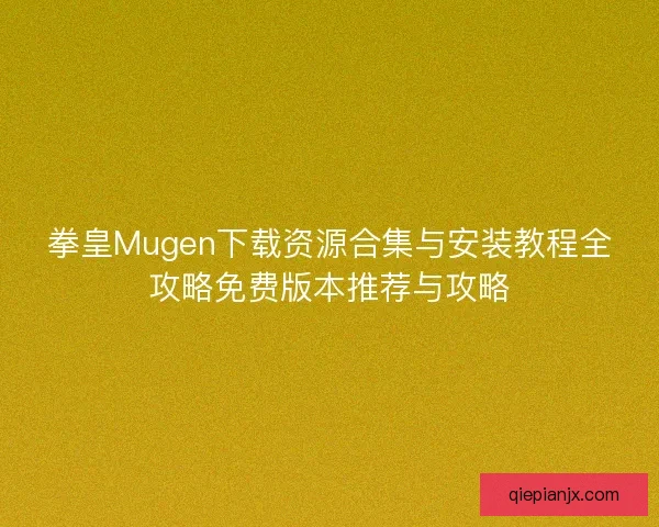 拳皇Mugen下载资源合集与安装教程全攻略免费版本推荐与攻略