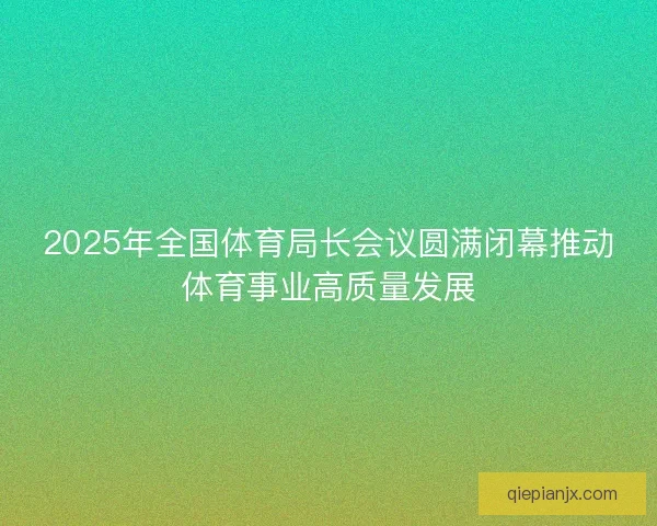 2025年全国体育局长会议圆满闭幕推动体育事业高质量发展
