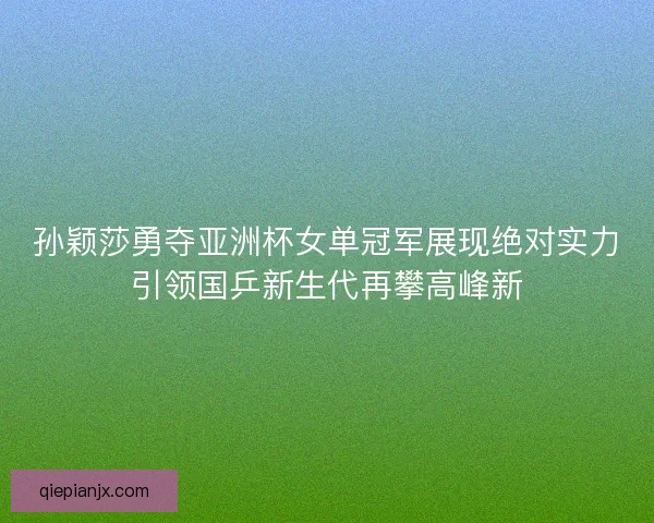孙颖莎勇夺亚洲杯女单冠军展现绝对实力引领国乒新生代再攀高峰新