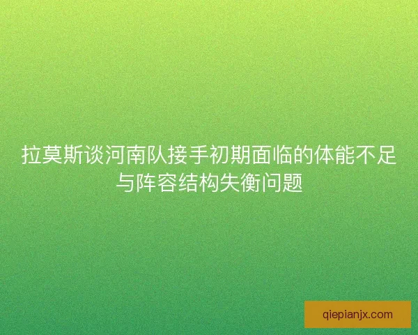 拉莫斯谈河南队接手初期面临的体能不足与阵容结构失衡问题