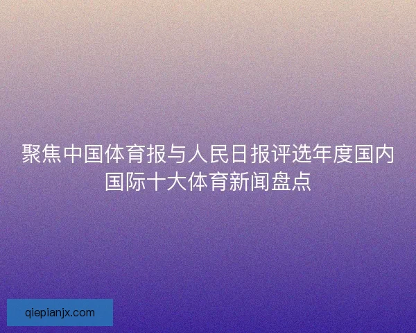 聚焦中国体育报与人民日报评选年度国内国际十大体育新闻盘点
