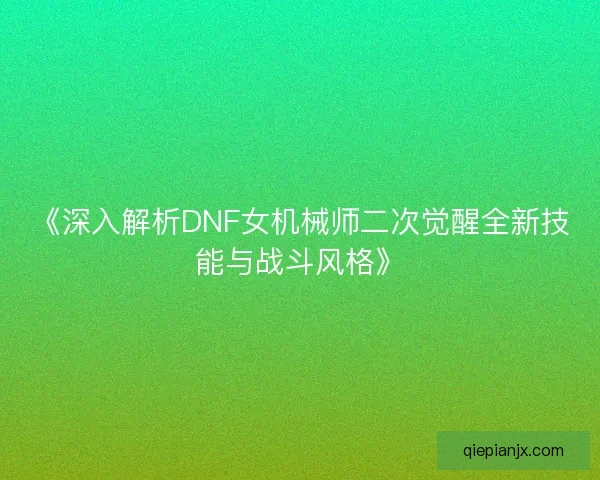 《深入解析DNF女机械师二次觉醒全新技能与战斗风格》