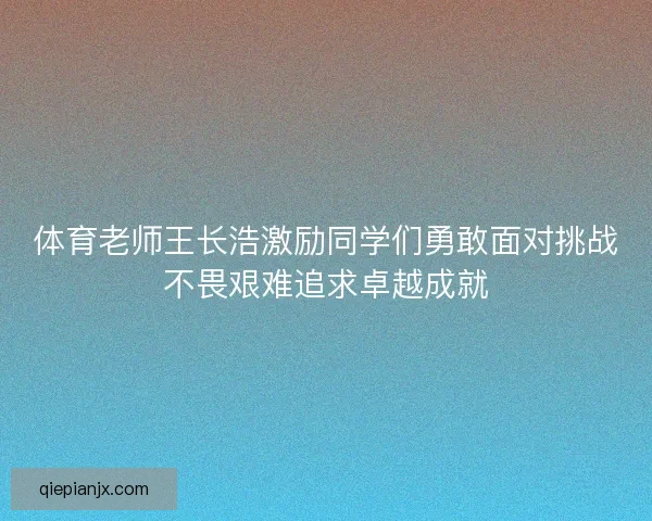 体育老师王长浩激励同学们勇敢面对挑战不畏艰难追求卓越成就