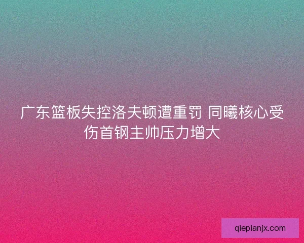 广东篮板失控洛夫顿遭重罚 同曦核心受伤首钢主帅压力增大