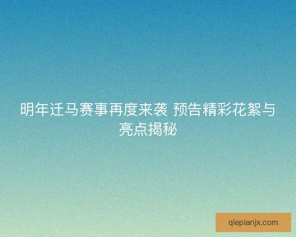 明年迁马赛事再度来袭 预告精彩花絮与亮点揭秘