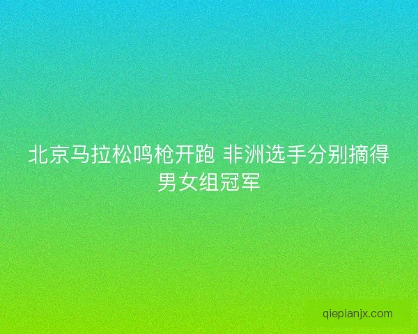 北京马拉松鸣枪开跑 非洲选手分别摘得男女组冠军