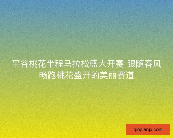 平谷桃花半程马拉松盛大开赛 跟随春风畅跑桃花盛开的美丽赛道