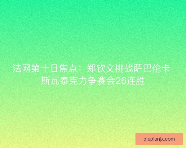 法网第十日焦点：郑钦文挑战萨巴伦卡 斯瓦泰克力争赛会26连胜