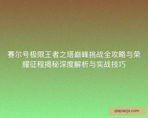 赛尔号极限王者之塔巅峰挑战全攻略与荣耀征程揭秘深度解析与实战技巧 赛尔号极限王者之塔巅峰挑战全攻略与荣耀征程揭秘深度解析与实战技巧
