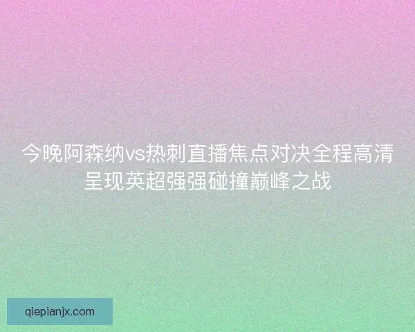 今晚阿森纳vs热刺直播焦点对决全程高清呈现英超强强碰撞巅峰之战 今晚阿森纳vs热刺直播焦点对决全程高清呈现英超强强碰撞巅峰之战