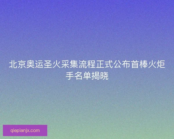 北京奥运圣火采集流程正式公布首棒火炬手名单揭晓 北京奥运圣火采集流程正式公布首棒火炬手名单揭晓