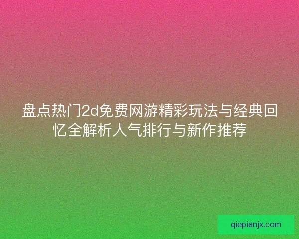 盘点热门2d免费网游精彩玩法与经典回忆全解析人气排行与新作推荐