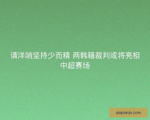 请洋哨坚持少而精 两韩籍裁判或将亮相中超赛场