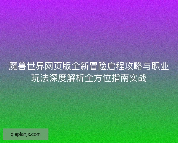 魔兽世界网页版全新冒险启程攻略与职业玩法深度解析全方位指南实战