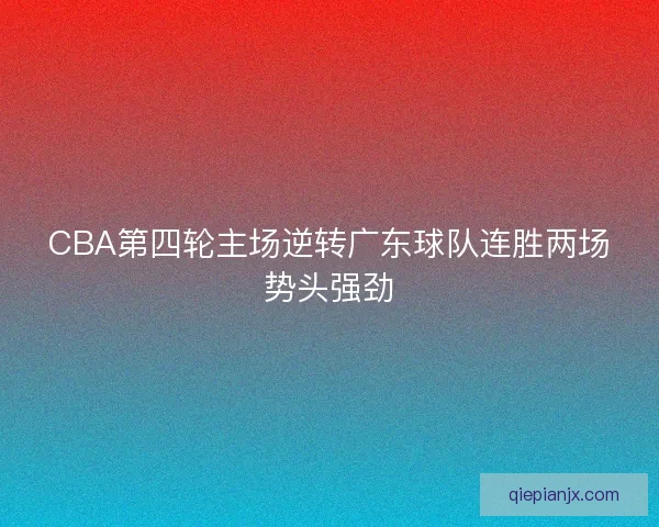 CBA第四轮主场逆转广东球队连胜两场势头强劲