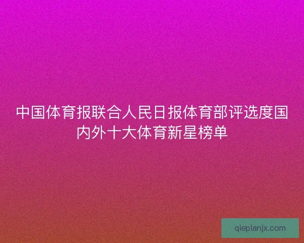 中国体育报联合人民日报体育部评选度国内外十大体育新星榜单