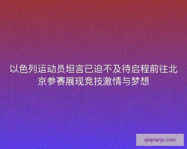 以色列运动员坦言已迫不及待启程前往北京参赛展现竞技激情与梦想