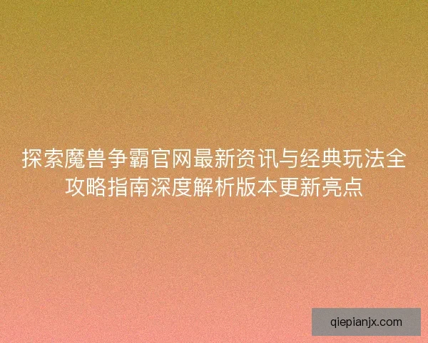 探索魔兽争霸官网最新资讯与经典玩法全攻略指南深度解析版本更新亮点