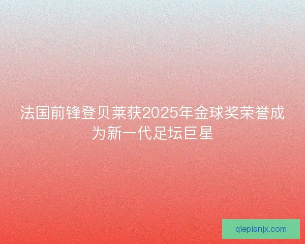 法国前锋登贝莱获2025年金球奖荣誉成为新一代足坛巨星