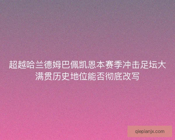 超越哈兰德姆巴佩凯恩本赛季冲击足坛大满贯历史地位能否彻底改写