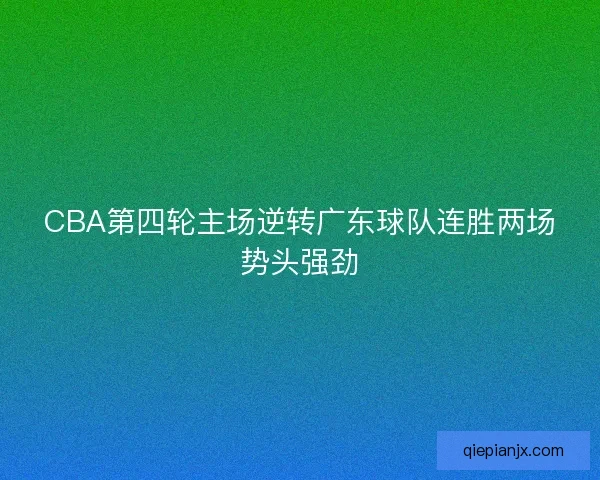 CBA第四轮主场逆转广东球队连胜两场势头强劲