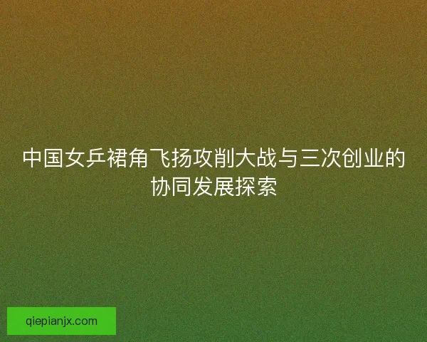 中国女乒裙角飞扬攻削大战与三次创业的协同发展探索