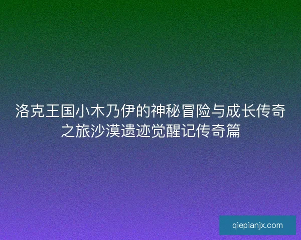 洛克王国小木乃伊的神秘冒险与成长传奇之旅沙漠遗迹觉醒记传奇篇