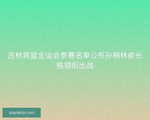 吉林男篮全运会参赛名单公布孙桐林俞长栋领衔出战 吉林男篮全运会参赛名单公布孙桐林俞长栋领衔出战
