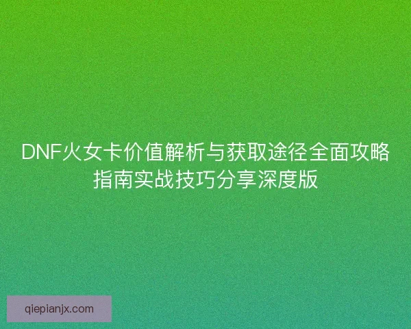 DNF火女卡价值解析与获取途径全面攻略指南实战技巧分享深度版 DNF火女卡价值解析与获取途径全面攻略指南实战技巧分享深度版