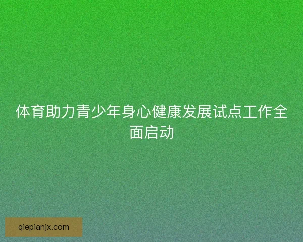 体育助力青少年身心健康发展试点工作全面启动 体育助力青少年身心健康发展试点工作全面启动