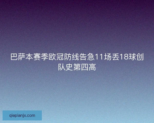 巴萨本赛季欧冠防线告急11场丢18球创队史第四高 巴萨本赛季欧冠防线告急11场丢18球创队史第四高