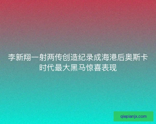 李新翔一射两传创造纪录成海港后奥斯卡时代最大黑马惊喜表现 李新翔一射两传创造纪录成海港后奥斯卡时代最大黑马惊喜表现