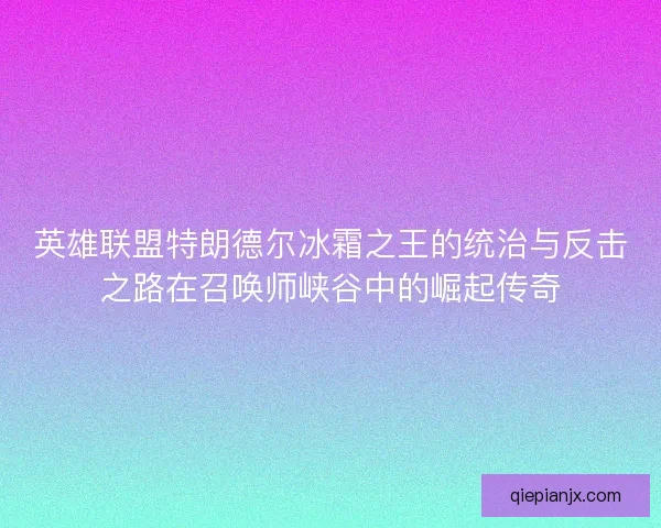 英雄联盟特朗德尔冰霜之王的统治与反击之路在召唤师峡谷中的崛起传奇 英雄联盟特朗德尔冰霜之王的统治与反击之路在召唤师峡谷中的崛起传奇
