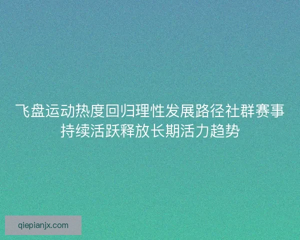 飞盘运动热度回归理性发展路径社群赛事持续活跃释放长期活力趋势 飞盘运动热度回归理性发展路径社群赛事持续活跃释放长期活力趋势