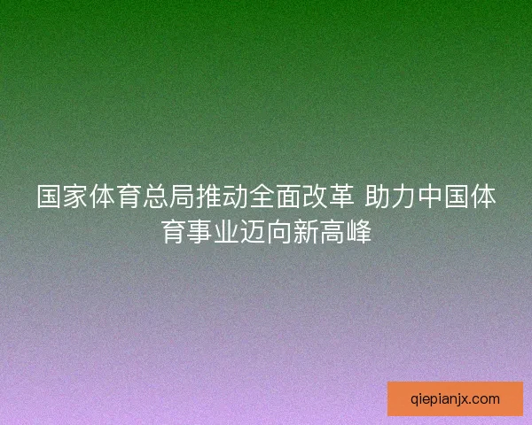 国家体育总局推动全面改革 助力中国体育事业迈向新高峰 国家体育总局推动全面改革 助力中国体育事业迈向新高峰